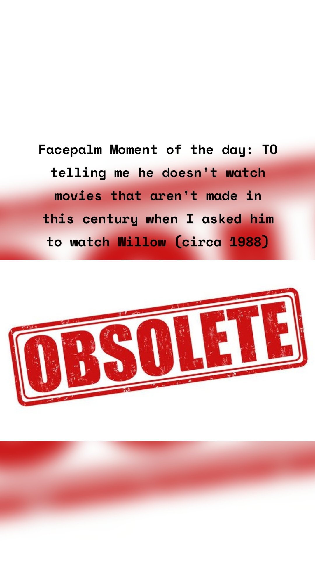 Facepalm Moment of the day: TO telling me he doesn't watch movies that aren't made in this century when I asked him to watch Willow (circa 1988)